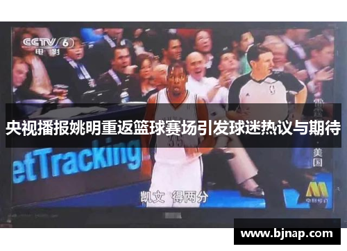 央视播报姚明重返篮球赛场引发球迷热议与期待