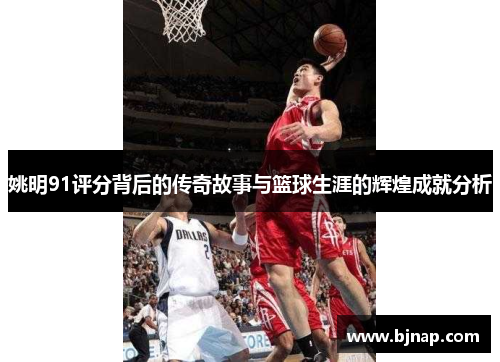 姚明91评分背后的传奇故事与篮球生涯的辉煌成就分析