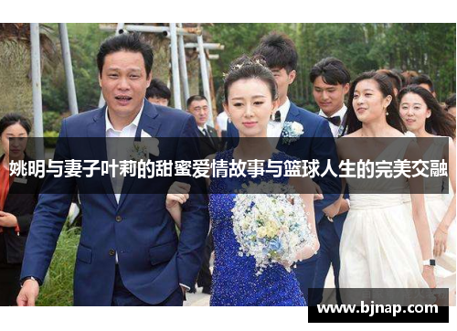姚明与妻子叶莉的甜蜜爱情故事与篮球人生的完美交融