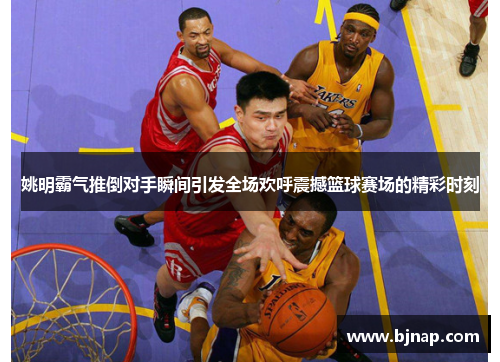 姚明霸气推倒对手瞬间引发全场欢呼震撼篮球赛场的精彩时刻