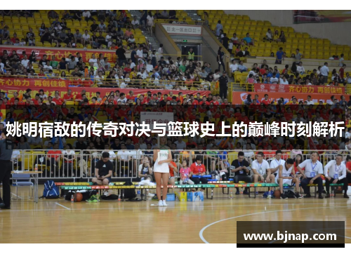 姚明宿敌的传奇对决与篮球史上的巅峰时刻解析