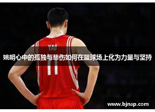 姚明心中的孤独与悲伤如何在篮球场上化为力量与坚持