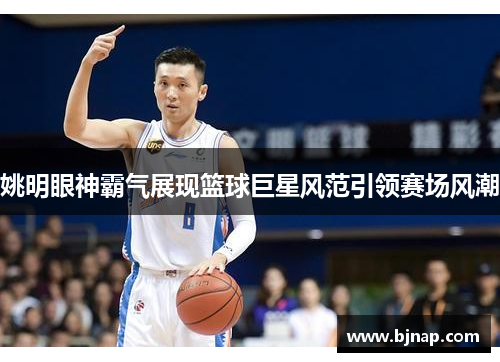 姚明眼神霸气展现篮球巨星风范引领赛场风潮