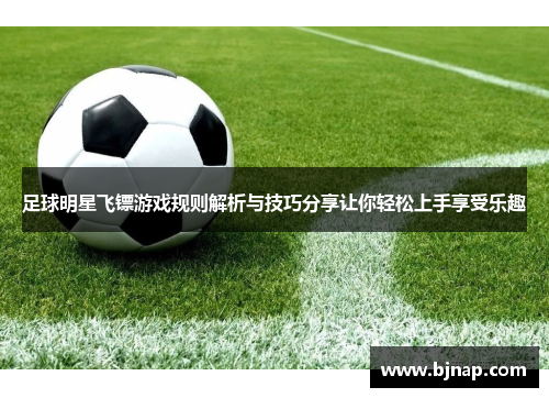 足球明星飞镖游戏规则解析与技巧分享让你轻松上手享受乐趣