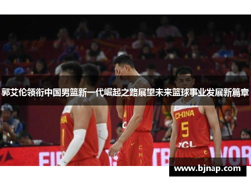 郭艾伦领衔中国男篮新一代崛起之路展望未来篮球事业发展新篇章